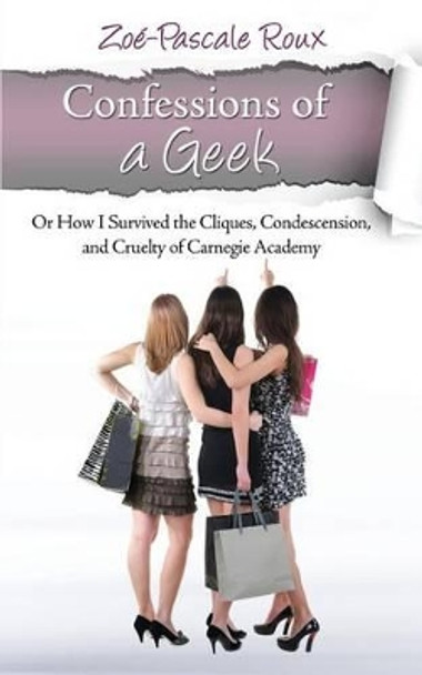 Confessions of a Geek: Or How I Survived the Cliques, Condescension and Cruelty of Carnegie Academy by Zoe-Pascale De Saxe Roux 9780982690963