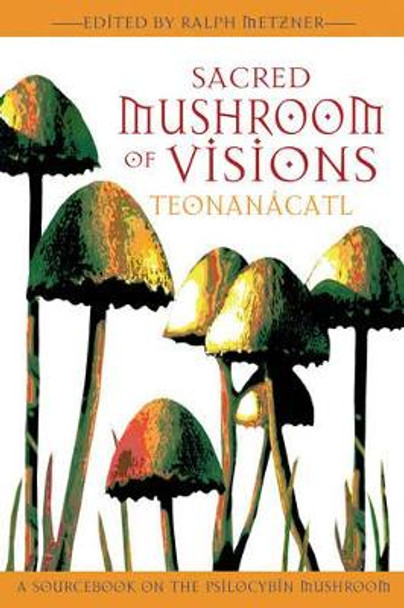 Sacred Mushroom of Visions: A Sourcebook on the Psilocybin Mushroom by Ralph Metzner 9781594770449