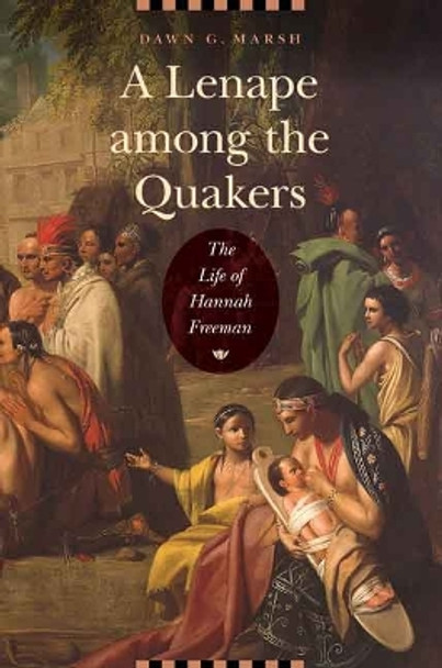 A Lenape among the Quakers: The Life of Hannah Freeman by Dawn G. Marsh 9780803248403