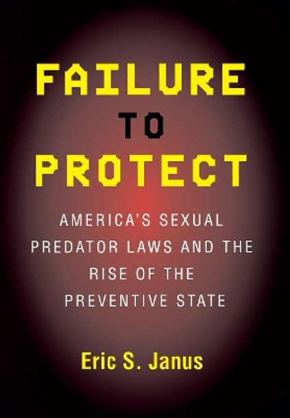 Failure to Protect: America's Sexual Predator Laws and the Rise of the Preventive State by Eric S. Janus 9780801475313