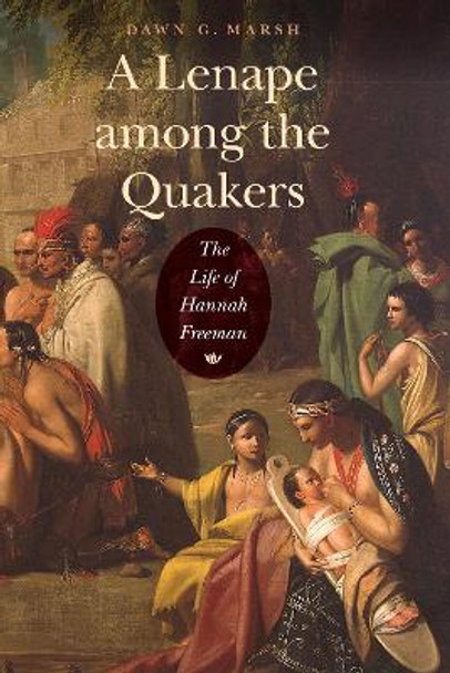 A Lenape among the Quakers: The Life of Hannah Freeman by Dawn G. Marsh 9780803275201