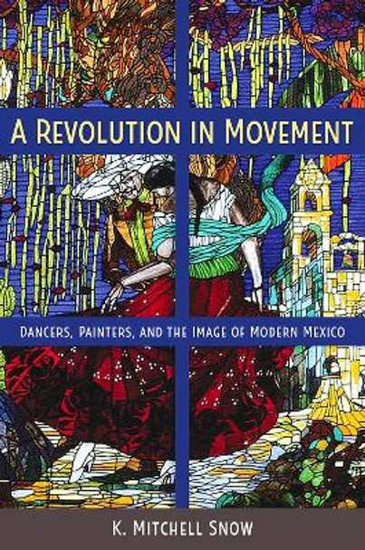 A Revolution in Movement: Dancers, Painters, and the Image of Modern Mexico by K Mitchell Snow 9780813080079