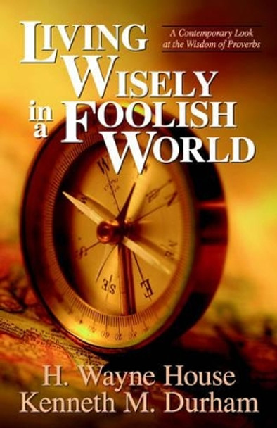 Living Wisely in a Foolish World: A Contemporary Look at the Wisdom of Proverbs by H. Wayne House 9780825428777