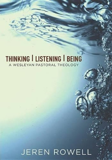 Thinking, Listening, Being: A Wesleyan Pastoral Theology by Jeren Rowell 9780834132467