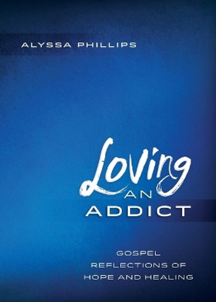 Loving an Addict: Gospel Reflections of Hope and Healing by Alyssa Phillips 9780835813693