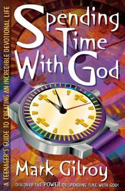 Spending Time with God: A Teenager's Guide to Creating an Incredible Devotional Life by Mark Gilroy 9780834111974
