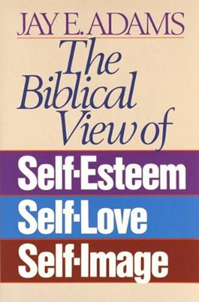 The Biblical View of Self-Esteem, Self-Love, and Self-Image by Jay E. Adams 9780890815533