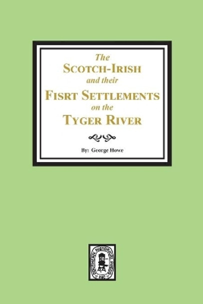 The Scotch-Irish and their First Settlement on the Tyger River and other neighboring precincts in South Carolina by George Howe 9780893084653