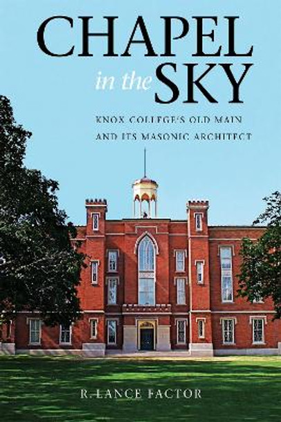 Chapel in the Sky: Knox College's Old Main and Its Masonic Architect by R. Lance Factor 9780875804156