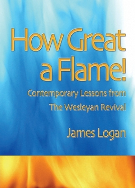 How Great A Flame: Contemporary Lessons from the Wesleyan Revival by James C Logan 9780881776423