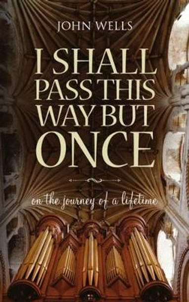 I Shall Pass This Way But Once: On the journey of a lifetime by John Wells 9780956348012