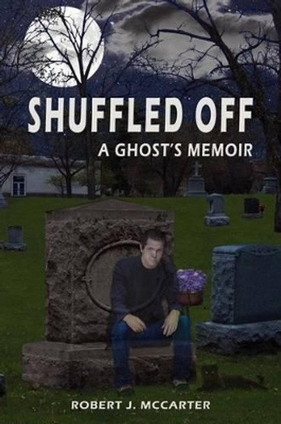 Shuffled Off: A Ghost's Memoir, Book 1 by Robert J McCarter 9780964209626
