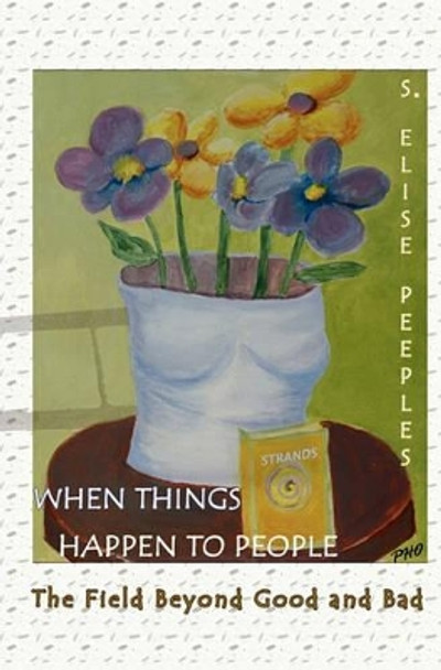 When Things Happen to People: The Field Beyond Good and Bad by S Elise Peeples 9780965657648