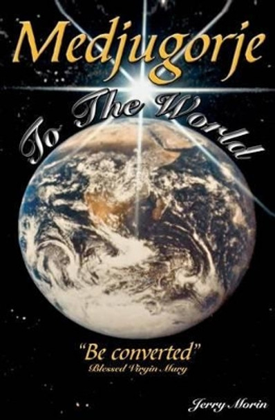 Medjugorje To The World - &quot;Be converted&quot; by Jerry B Morin 9780966328011