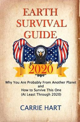 Earth Survival Guide 2020: Why You Are Probably From Another Planet and How to Survive This One (At Least Through 2020) by Carrie Hart 9780966593143