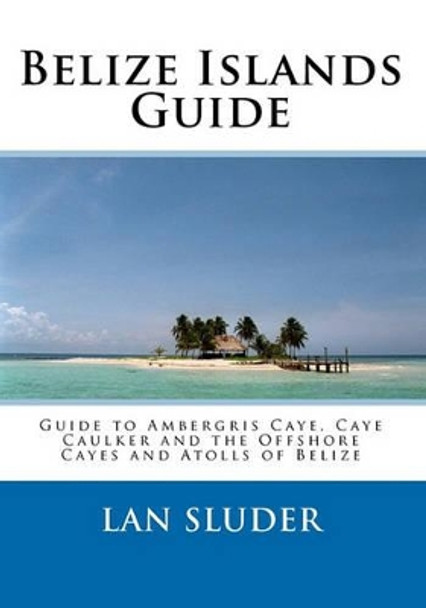 Belize Islands Guide: Guide to Ambergris Caye, Caye Caulker and the Offshore Cayes and Atolls of Belize by Lan Sluder 9780967048864