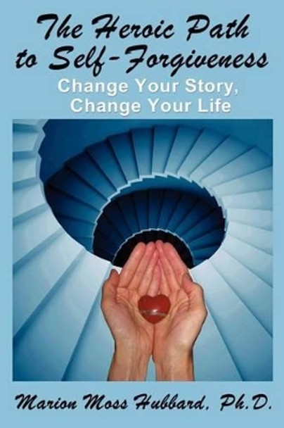 The Heroic Path to Self-Forgiveness: Change Your Story, Change Your Life by Marion Moss Hubbbard 9780963134196