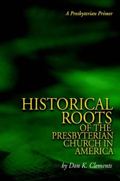 The Historical Roots of the Presbyterian Church in America by Don K Clements 9780974233178