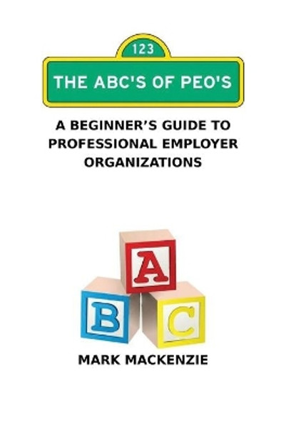 The ABC's of PEO's: A Beginner's Guide To Professional Employer Organizations by Mark MacKenzie 9780974629759