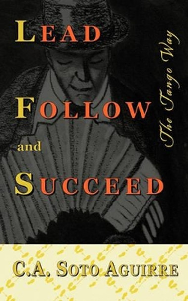 Lead Follow and Succeed. the Tango Way by C A Soto Aguirre 9780974939148