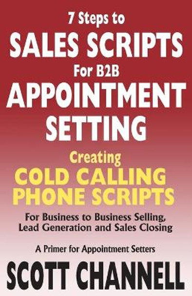 7 STEPS to SALES SCRIPTS for B2B APPOINTMENT SETTING.: Creating Cold Calling Phone Scripts for Business to Business Selling, Lead Generation and Sales Closing. A Primer for Appointment Setters. by Scott Channell 9780976524199