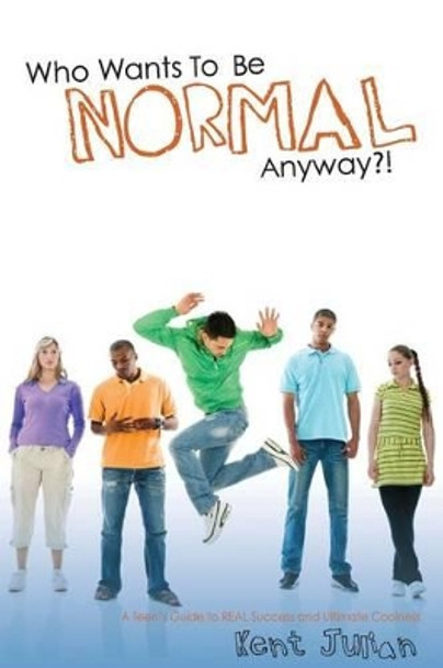 Who Wants To Be Normal Anyway?!: A Teen's Guide to Real Success and Ultimate Coolness by Kent Julian 9780977736331