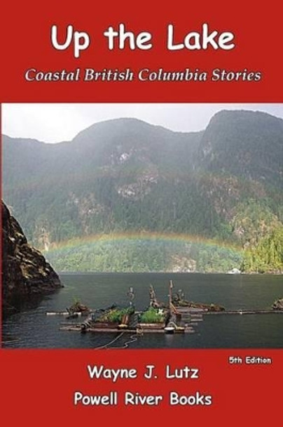 Up the Lake: Coastal British Columbia Stories by Wayne J Lutz 9780978135737