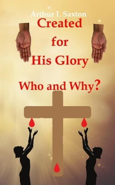 Created for His Glory Who and Why by Arthur Lee Saxton 9780979614675