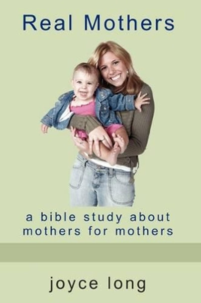 Real Mothers: A Bible Study about Mothers for Mothers by Joyce Long 9780981698342