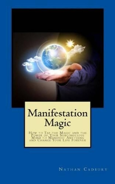 Manifestation Magic: How to Tap the Magic and the Power of Your Subconscious Mind to Manifest Anything and Change Your Life Forever by Nathan Cadbury 9780981180762