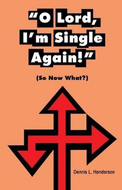 &quot;O Lord, I'm Single Again&quot;: (So Now Waht?) by Dennis L Henderson 9780981823614