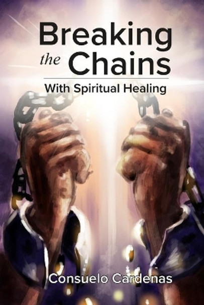 Breaking the Chains with Spiritual Healing by Consuelo Cardenas 9780982740842