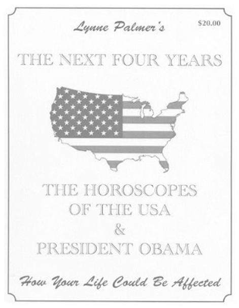 The Next Four Years: THE HOROSCOPES OF THE USA & PRESIDENT OBAMA How Your Life Could Be Affected by Lynne Palmer 9780982745854