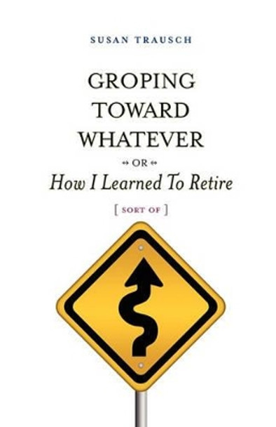 Groping Toward Whatever or How I Learned to Retire, Sort of by Susan R Trausch 9780982813690