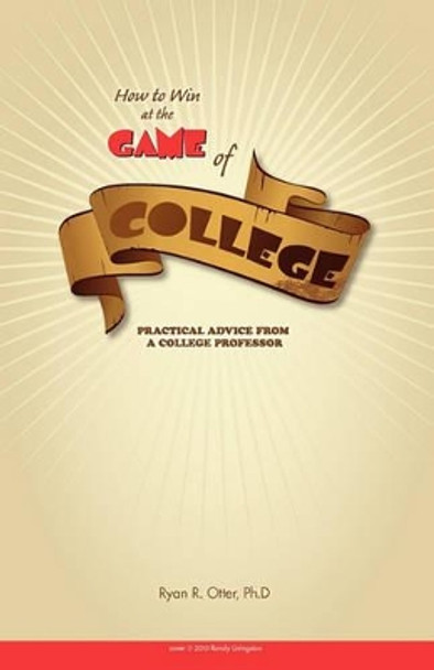 How to Win at the Game of College: Practical Advice from a College Professor by Ryan R Otter 9780982935200
