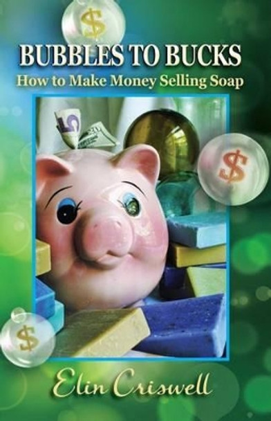 Bubbles to Bucks: How to Make Money Selling Soap by Elin Criswell 9780982965412