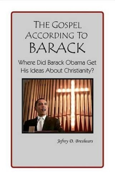 The Gospel According to Barack: Where Did Barack Obama Get His Ideas About Christianity? by Jefrey D Breshears 9780983068044