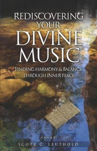 Rediscovering Your Divine Music: Finding Harmony & Balance Through Inner Peace by Scott C Leuthold 9780983289678