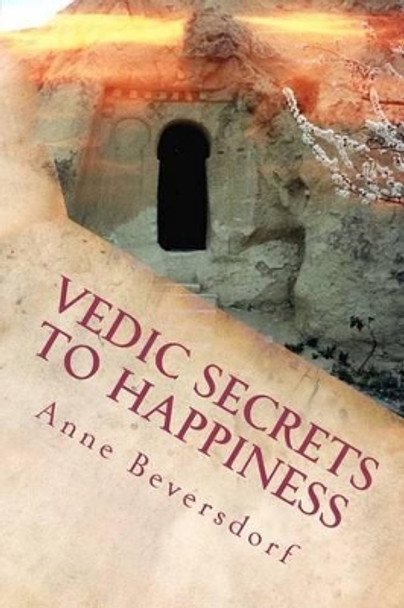 Vedic Secrets to Happiness: Life's Handbook: To Help You Improve Life's Good Stuff and Reduce the Messes by Anne Beversdorf 9780983393009