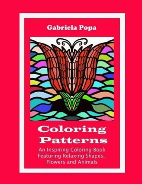 Coloring Patterns: An Inspiring Coloring Book Featuring Relaxing Shapes, Flowers and Animals by Gabriela Popa 9780983864158