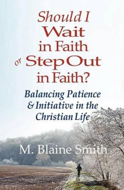 Should I Wait in Faith or Step Out in Faith?: Balancing Patience and Initiative in the Christian Life by M Blaine Smith 9780984032280