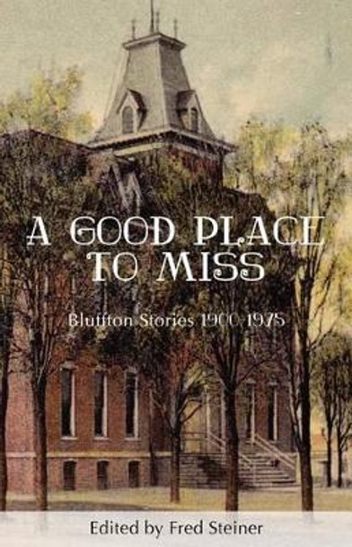 A Good Place to Miss: Bluffton Stories 1900-1975 by Fred Steiner 9780984212248