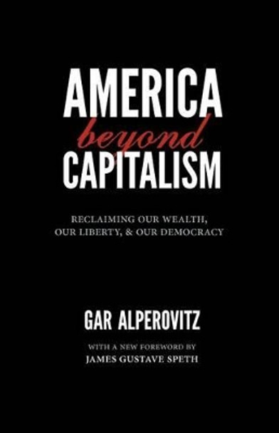 America Beyond Capitalism: Reclaiming Our Wealth, Our Liberty, and Our Democracy by Gar Alperovitz 9780984785704