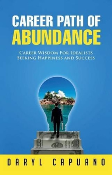 Career Path of Abundance: Career Wisdom For Idealists Seeking Happiness and Success by Daryl Capuano 9780984945115
