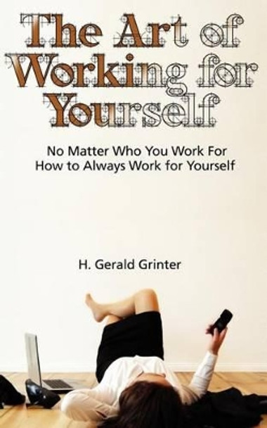 The Art of Working for Yourself: No Matter Who You Work For How To Always Work For Yourself by H Gerald Grinter 9780985536107