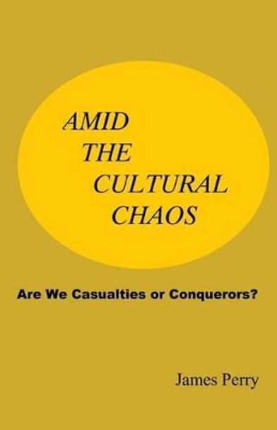 Amid the Cultural Chaos: Are We Casualties or Conquerors? by Professor James Perry 9780985618186