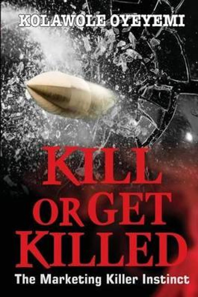 Kill or Get Killed: The Marketing Killer Instinct by Kolawole Oyeyemi 9780985081591