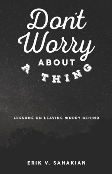 Don't Worry About A Thing: Lessons on Leaving Worry Behind by Erik V Sahakian 9780985285784