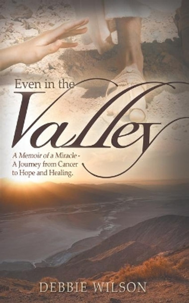 Even in the Valley: A Memoir of a Miracle-A Journey from Cancer to Hope and Healing by Debbie Wilson 9780985553227