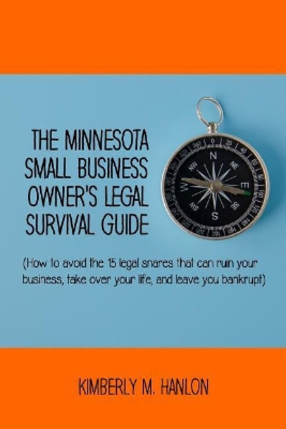 The Minnesota Small Business Owner's Legal Survival Guide: (how to Avoid the 15 Legal Snares That Can Ruin Your Business, Take Over Your Life, and Leave You Bankrupt.) by Kimberly M Hanlon 9780985933753